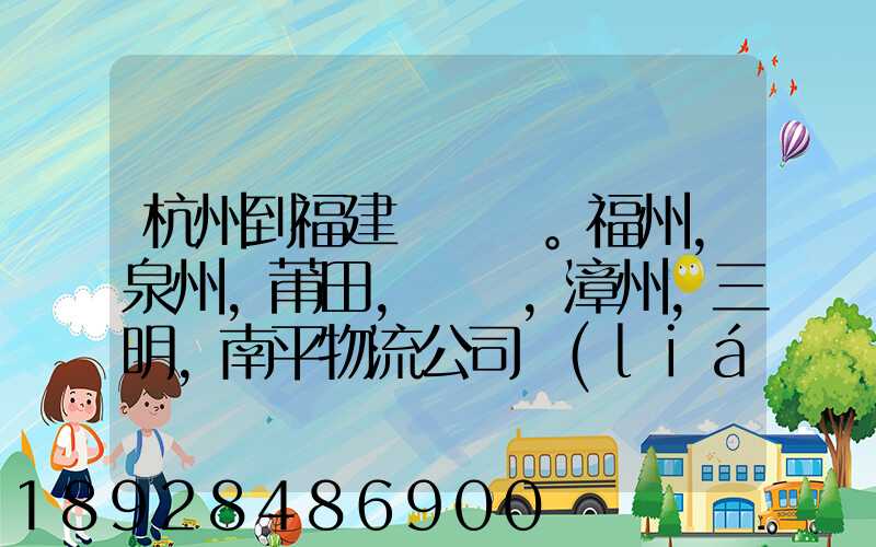 杭州到福建。福州,泉州,莆田,廈門,漳州,三明,南平物流公司聯(lián)系。。